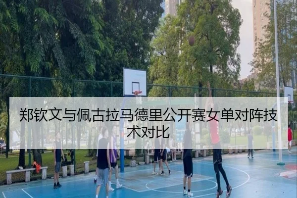 郑钦文与佩古拉马德里公开赛女单对阵技术对比